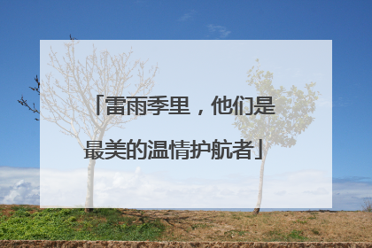 雷雨季里，他们是最美的温情护航者