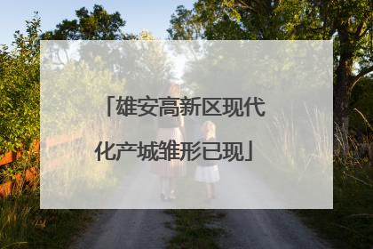 雄安高新区现代化产城雏形已现