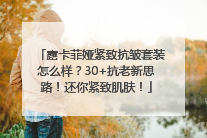 露卡菲娅紧致抗皱套装怎么样？30+抗老新思路！还你紧致肌肤！