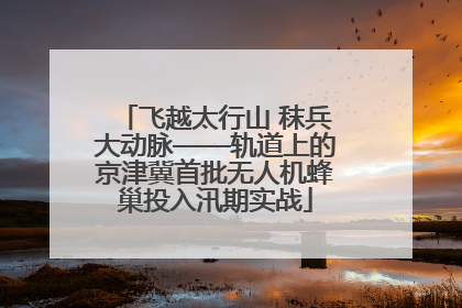 飞越太行山 秣兵大动脉——轨道上的京津冀首批无人机蜂巢投入汛期实战