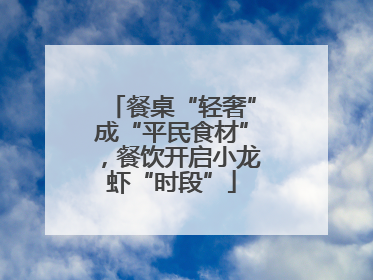 餐桌“轻奢”成“平民食材”，餐饮开启小龙虾“时段”