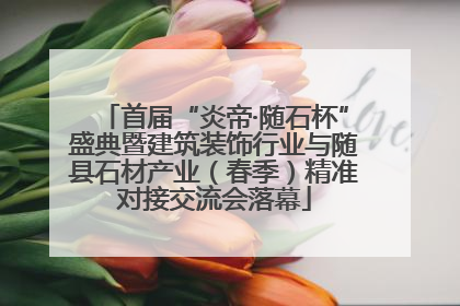 首届“炎帝·随石杯”盛典暨建筑装饰行业与随县石材产业（春季）精准对接交流会落幕