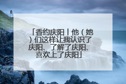 香约庆阳丨他（她）们这样让我认识了庆阳、了解了庆阳、喜欢上了庆阳