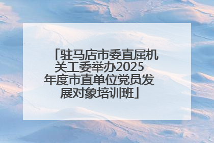 驻马店市委直属机关工委举办2025年度市直单位党员发展对象培训班