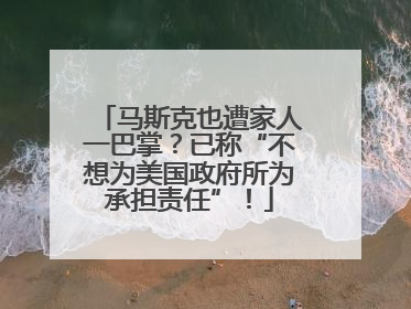 马斯克也遭家人一巴掌？已称“不想为美国政府所为承担责任”！