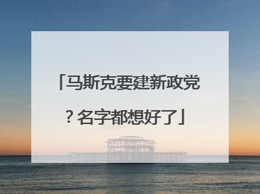 马斯克要建新政党？名字都想好了