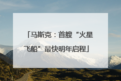 马斯克：首艘“火星飞船”最快明年启程