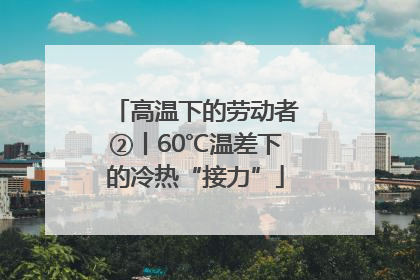 高温下的劳动者②丨60℃温差下的冷热“接力”