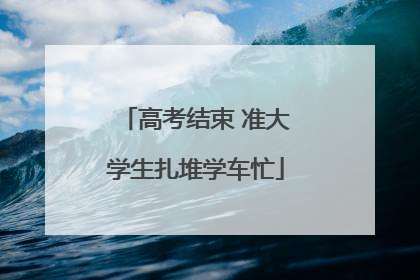 高考结束 准大学生扎堆学车忙