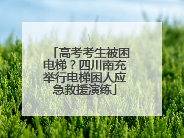 高考考生被困电梯？四川南充举行电梯困人应急救援演练
