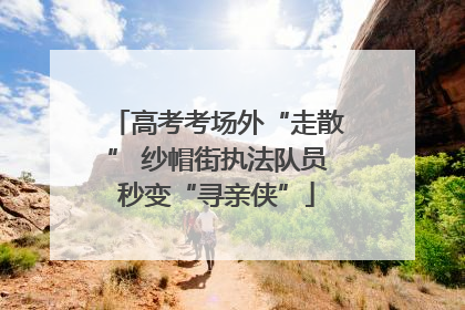 高考考场外“走散” 纱帽街执法队员秒变“寻亲侠”