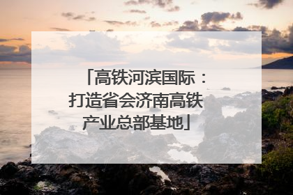 高铁河滨国际：打造省会济南高铁产业总部基地