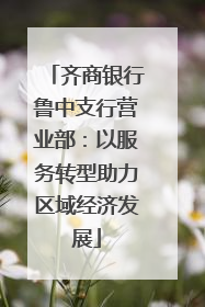 齐商银行鲁中支行营业部：以服务转型助力区域经济发展