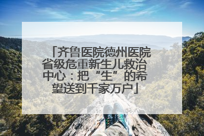 齐鲁医院德州医院省级危重新生儿救治中心：把“生”的希望送到千家万户