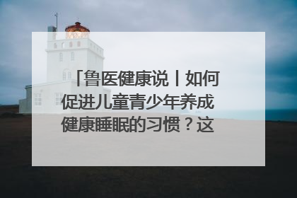 鲁医健康说丨如何促进儿童青少年养成健康睡眠的习惯？这份宝典快收藏