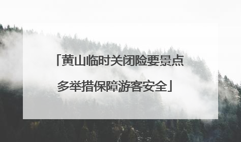 黄山临时关闭险要景点 多举措保障游客安全