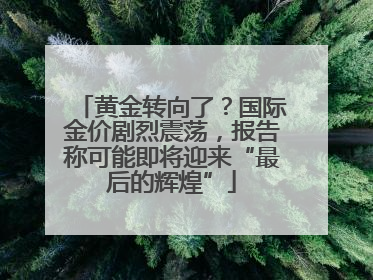 黄金转向了？国际金价剧烈震荡，报告称可能即将迎来“最后的辉煌”