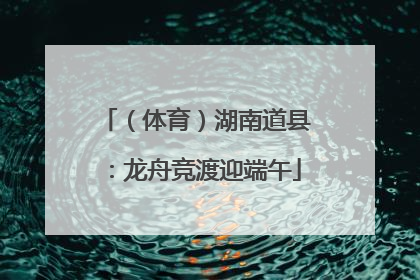 （体育）湖南道县：龙舟竞渡迎端午