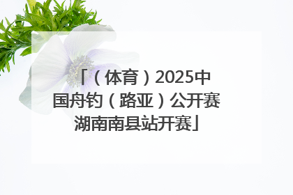 （体育）2025中国舟钓（路亚）公开赛湖南南县站开赛