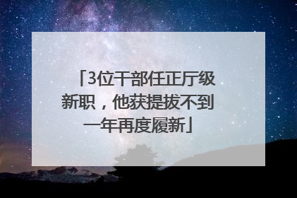 3位干部任正厅级新职，他获提拔不到一年再度履新