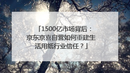 1500亿市场背后：京东京喜自营如何重建生活用纸行业信任？
