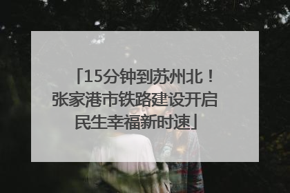 15分钟到苏州北！张家港市铁路建设开启民生幸福新时速