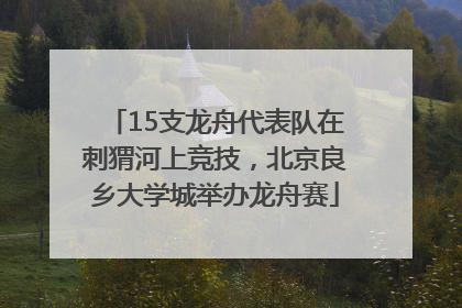 15支龙舟代表队在刺猬河上竞技，北京良乡大学城举办龙舟赛