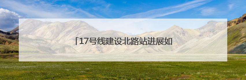 17号线建设北路站进展如何？何时退围？回复来了