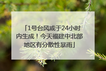 1号台风或于24小时内生成！今天福建中北部地区有分散性暴雨