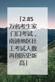 2.85万名考生家门口考试，南通地区社工考试人数再创历史新高