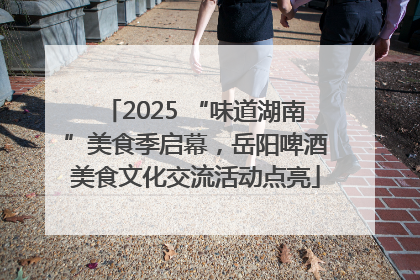 2025 “味道湖南”美食季启幕，岳阳啤酒美食文化交流活动点亮