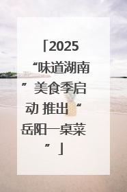 2025“味道湖南”美食季启动 推出“岳阳一桌菜”