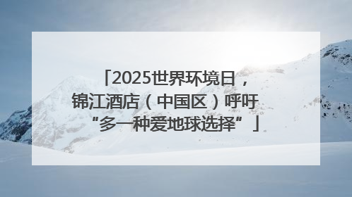2025世界环境日，锦江酒店（中国区）呼吁“多一种爱地球选择”