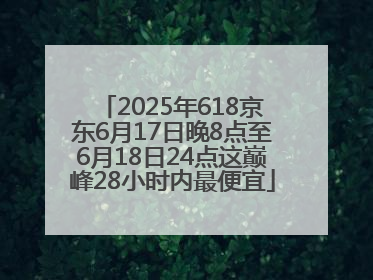 2025年618京东6月17日晚8点至6月18日24点这巅峰28小时内最便宜