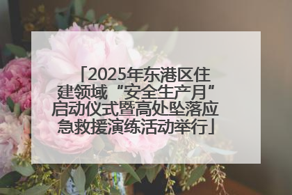2025年东港区住建领域“安全生产月”启动仪式暨高处坠落应急救援演练活动举行
