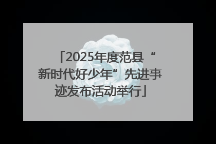 2025年度范县“新时代好少年”先进事迹发布活动举行