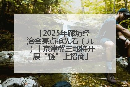 2025年廊坊经洽会亮点抢先看（九）丨京津冀三地将开展“链”上招商