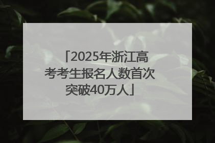 2025年浙江高考考生报名人数首次突破40万人