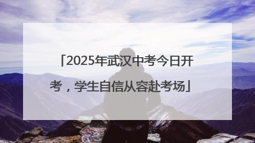 2025年武汉中考今日开考，学生自信从容赴考场