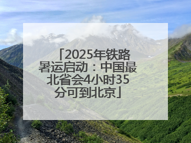 2025年铁路暑运启动：中国最北省会4小时35分可到北京
