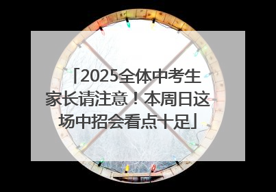 2025全体中考生家长请注意！本周日这场中招会看点十足