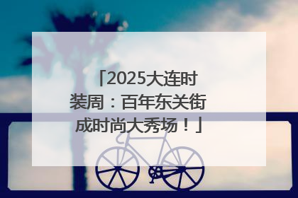 2025大连时装周：百年东关街成时尚大秀场！