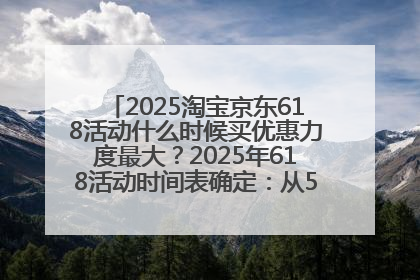 2025淘宝京东618活动什么时候买优惠力度最大？2025年618活动时间表确定：从5月13日20:00至6月18日24时