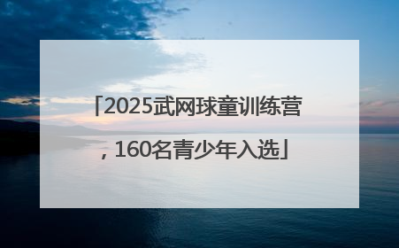 2025武网球童训练营，160名青少年入选