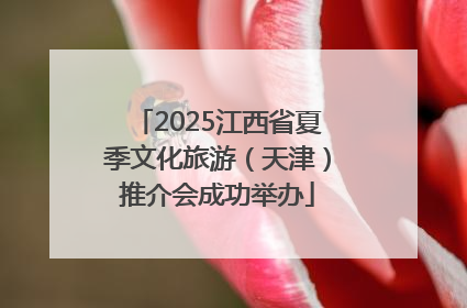 2025江西省夏季文化旅游（天津）推介会成功举办
