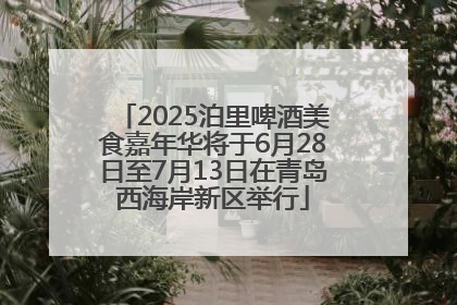 2025泊里啤酒美食嘉年华将于6月28日至7月13日在青岛西海岸新区举行