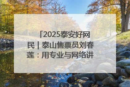 2025泰安好网民｜泰山售票员刘春莲：用专业与网络讲好泰山故事