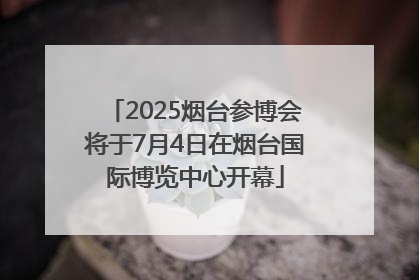 2025烟台参博会将于7月4日在烟台国际博览中心开幕