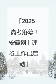2025高考落幕！安徽网上评卷工作已启动