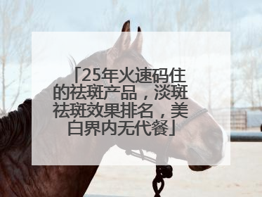 25年火速码住的祛斑产品，淡斑祛斑效果排名，美白界内无代餐